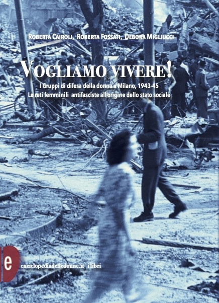 Vogliamo vivere! I Gruppi di difesa della donna a Milano, 1943-45 Roberta Cairoli, Roberta Fossati, Debora Migliucci